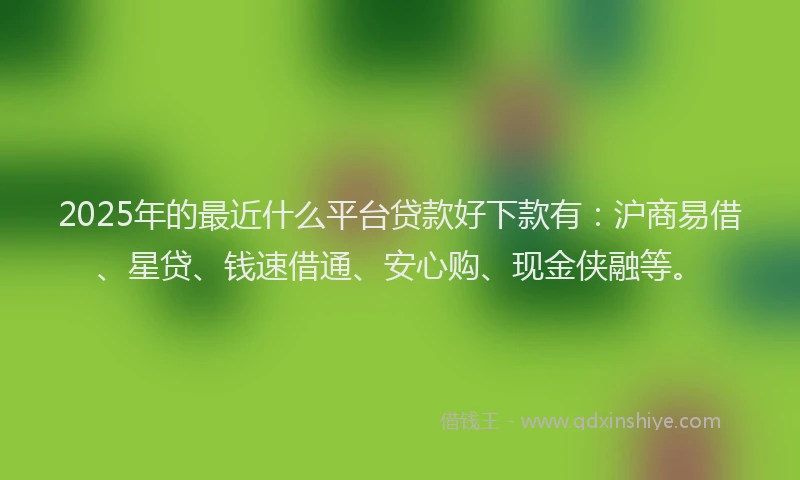 2025年的最近什么平台贷款好下款有：沪商易借、星贷、钱速借通、安心购、现金侠融等。