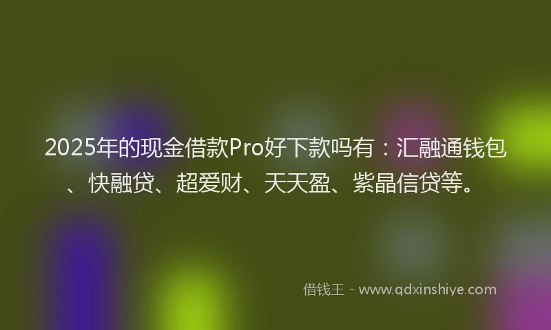 2025年的现金借款Pro好下款吗有：汇融通钱包、快融贷、超爱财、天天盈、紫晶信贷等。