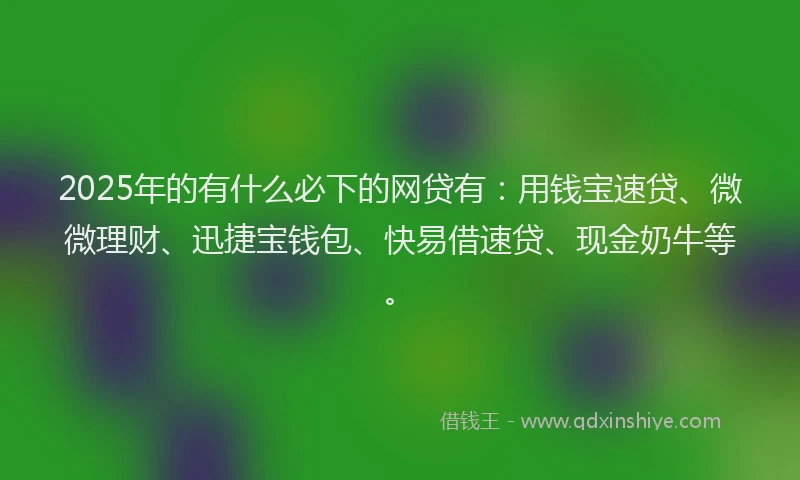 2025年的有什么必下的网贷有：用钱宝速贷、微微理财、迅捷宝钱包、快易借速贷、现金奶牛等。