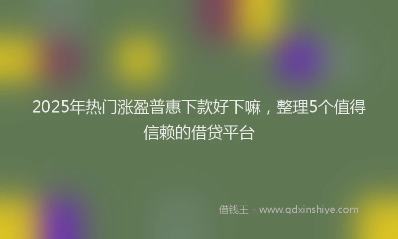 2025年热门涨盈普惠下款好下嘛，整理5个值得信赖的借贷平台