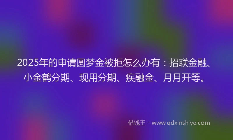 2025年的申请圆梦金被拒怎么办有：招联金融、小金鹤分期、现用分期、疾融金、月月开等。