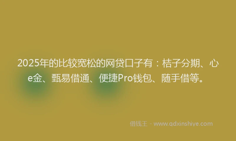 2025年的比较宽松的网贷口子有：桔子分期、心e金、甄易借通、便捷Pro钱包、随手借等。