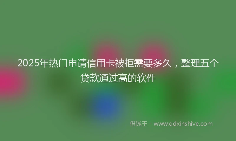 2025年热门申请信用卡被拒需要多久，整理五个贷款通过高的软件