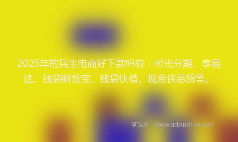2025年的民生电商好下款吗有：时光分期、享易达、钱袋瞬贷宝、钱袋快借、现金侠易贷等。