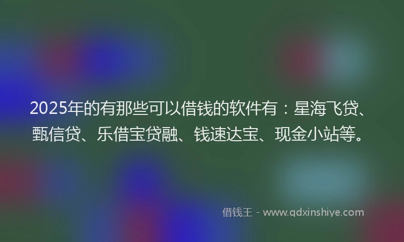 2025年的有那些可以借钱的软件有：星海飞贷、甄信贷、乐借宝贷融、钱速达宝、现金小站等。