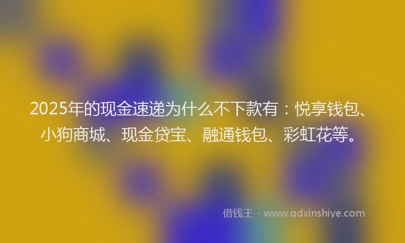 2025年的现金速递为什么不下款有：悦享钱包、小狗商城、现金贷宝、融通钱包、彩虹花等。