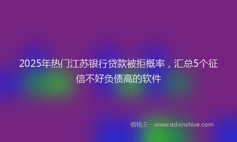 2025年热门江苏银行贷款被拒概率，汇总5个征信不好负债高的软件