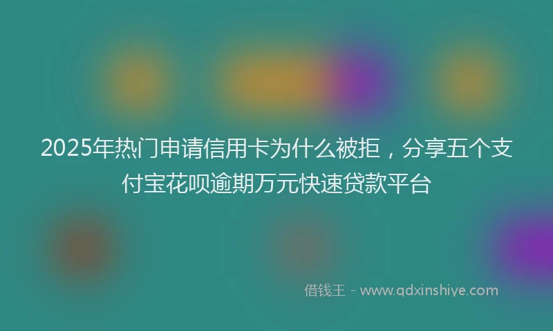 2025年热门申请信用卡为什么被拒，分享五个支付宝花呗逾期万元快速贷款平台
