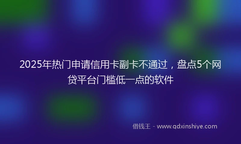 2025年热门申请信用卡副卡不通过，盘点5个网贷平台门槛低一点的软件