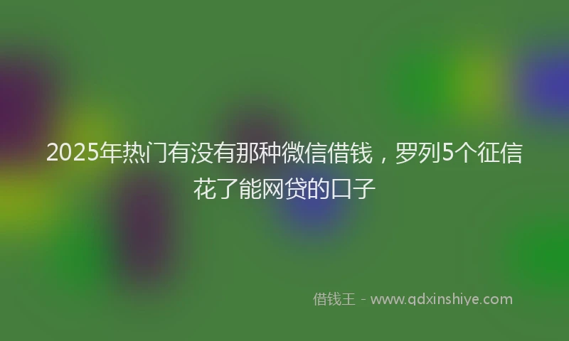 2025年热门有没有那种微信借钱，罗列5个征信花了能网贷的口子