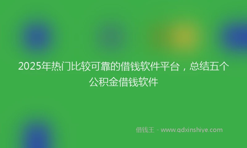 2025年热门比较可靠的借钱软件平台，总结五个公积金借钱软件