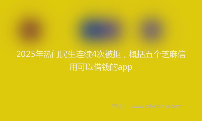 2025年热门民生连续4次被拒，概括五个芝麻信用可以借钱的app