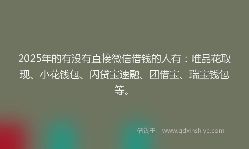 2025年的有没有直接微信借钱的人有：唯品花取现、小花钱包、闪贷宝速融、团借宝、瑞宝钱包等。
