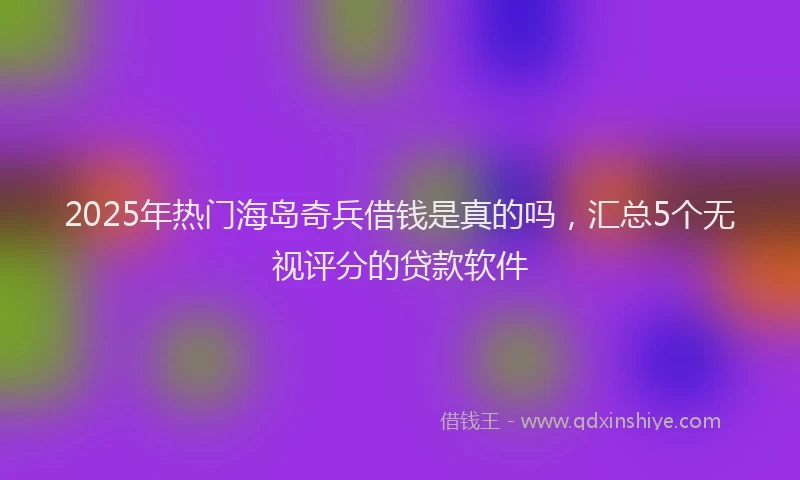 2025年热门海岛奇兵借钱是真的吗，汇总5个无视评分的贷款软件