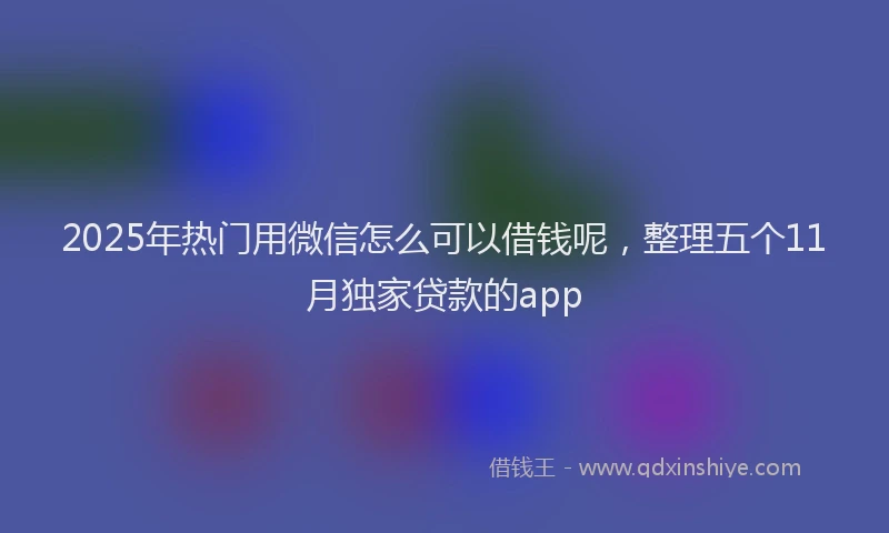 2025年热门用微信怎么可以借钱呢，整理五个11月独家贷款的app