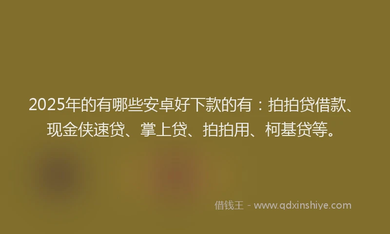 2025年的有哪些安卓好下款的有：拍拍贷借款、现金侠速贷、掌上贷、拍拍用、柯基贷等。