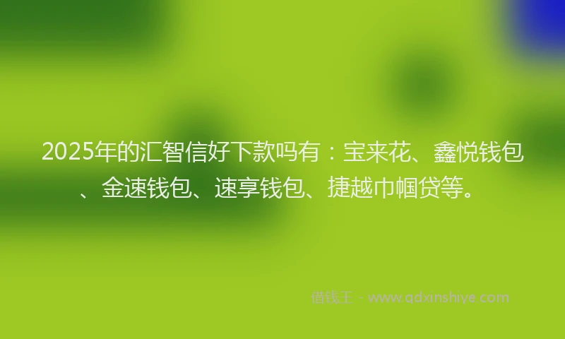 2025年的汇智信好下款吗有：宝来花、鑫悦钱包、金速钱包、速享钱包、捷越巾帼贷等。