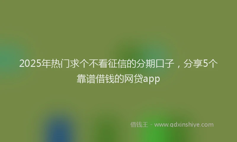 2025年热门求个不看征信的分期口子，分享5个靠谱借钱的网贷app