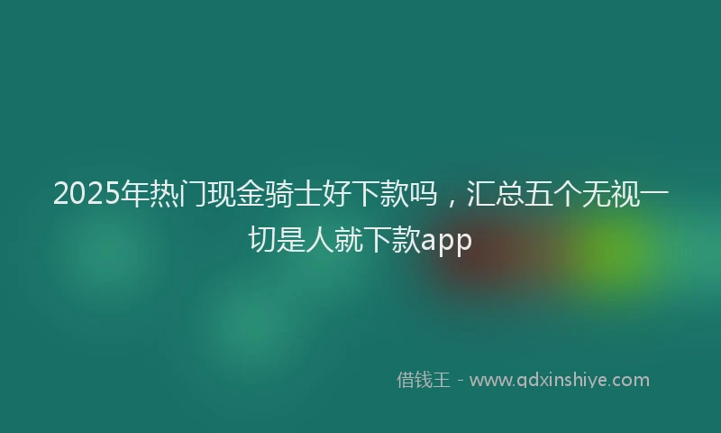 2025年热门现金骑士好下款吗，汇总五个无视一切是人就下款app