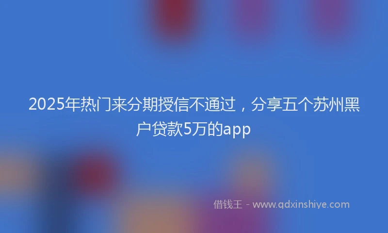 2025年热门来分期授信不通过，分享五个苏州黑户贷款5万的app