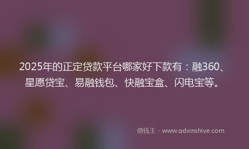 2025年的正定贷款平台哪家好下款有：融360、星愿贷宝、易融钱包、快融宝盒、闪电宝等。