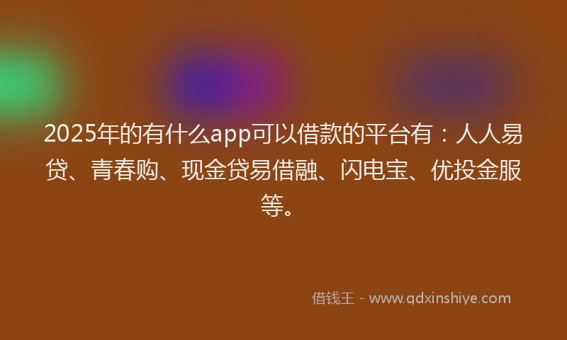 2025年的有什么app可以借款的平台有：人人易贷、青春购、现金贷易借融、闪电宝、优投金服等。