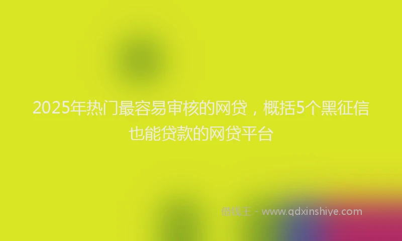 2025年热门最容易审核的网贷，概括5个黑征信也能贷款的网贷平台
