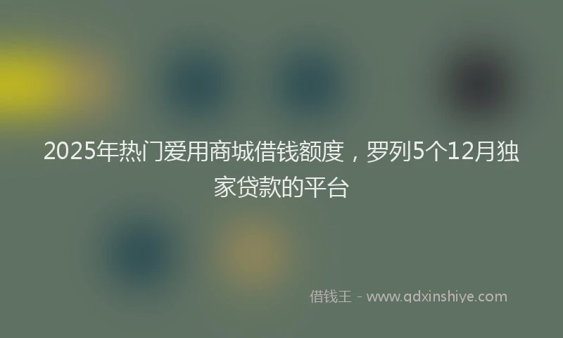 2025年热门爱用商城借钱额度，罗列5个12月独家贷款的平台