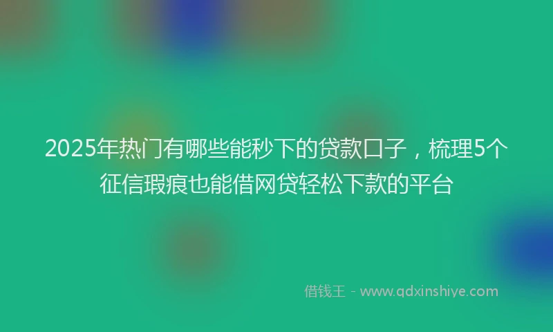 2025年热门有哪些能秒下的贷款口子，梳理5个征信瑕疵也能借网贷轻松下款的平台