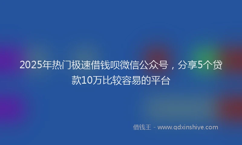 2025年热门极速借钱呗微信公众号，分享5个贷款10万比较容易的平台