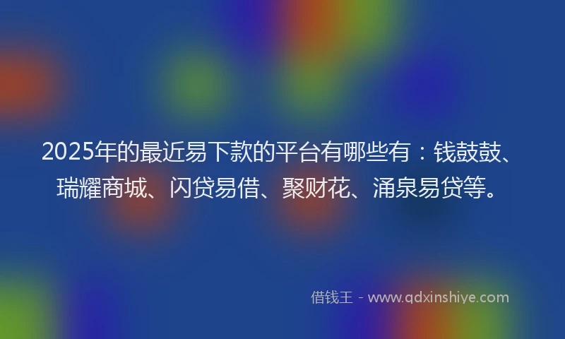 2025年的最近易下款的平台有哪些有：钱鼓鼓、瑞耀商城、闪贷易借、聚财花、涌泉易贷等。
