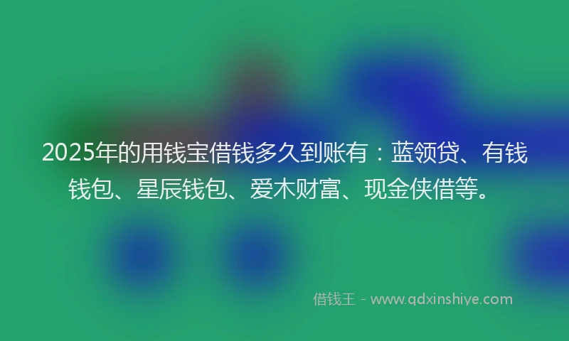 2025年的用钱宝借钱多久到账有：蓝领贷、有钱钱包、星辰钱包、爱木财富、现金侠借等。