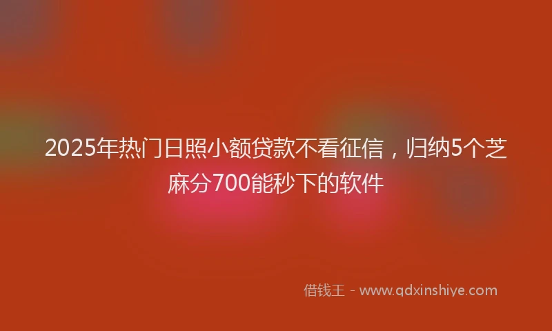 2025年热门日照小额贷款不看征信，归纳5个芝麻分700能秒下的软件