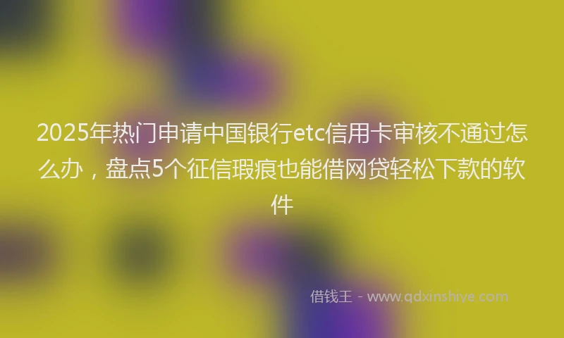 2025年热门申请中国银行etc信用卡审核不通过怎么办，盘点5个征信瑕疵也能借网贷轻松下款的软件