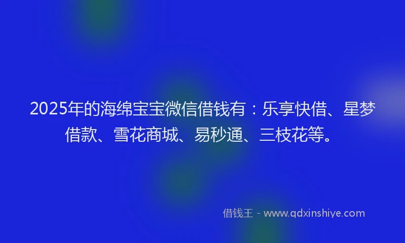 2025年的海绵宝宝微信借钱有：乐享快借、星梦借款、雪花商城、易秒通、三枝花等。