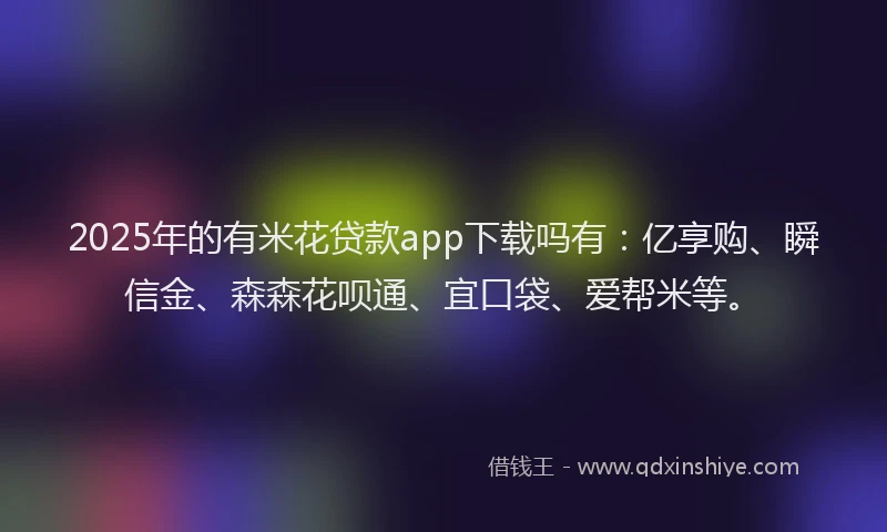2025年的有米花贷款app下载吗有：亿享购、瞬信金、森森花呗通、宜口袋、爱帮米等。