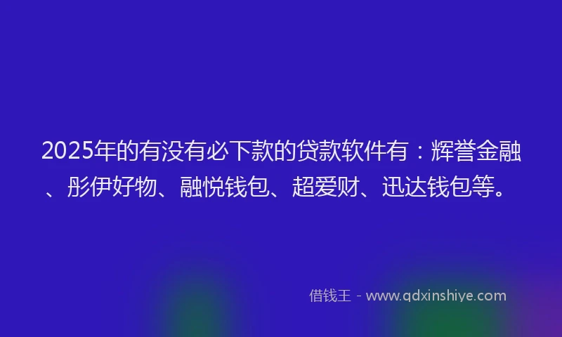 2025年的有没有必下款的贷款软件有：辉誉金融、彤伊好物、融悦钱包、超爱财、迅达钱包等。