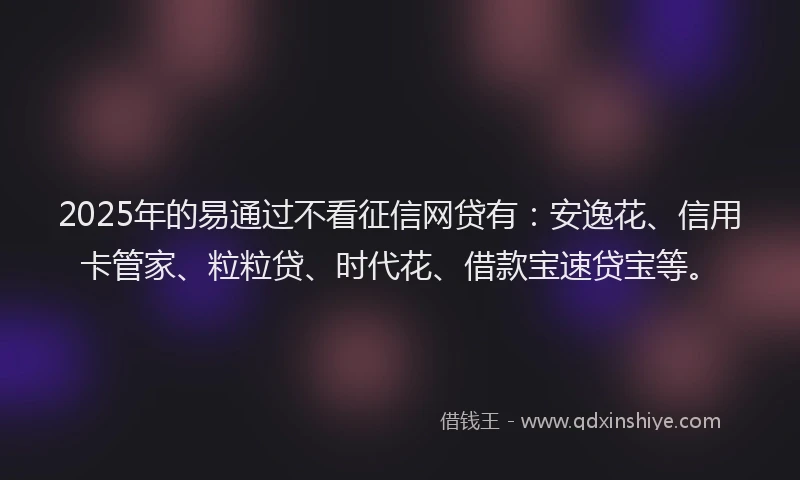 2025年的易通过不看征信网贷有：安逸花、信用卡管家、粒粒贷、时代花、借款宝速贷宝等。