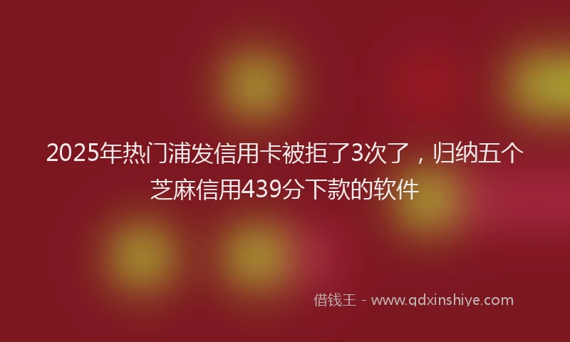 2025年热门浦发信用卡被拒了3次了，归纳五个芝麻信用439分下款的软件
