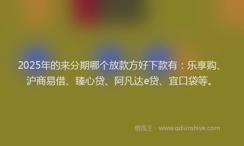 2025年的来分期哪个放款方好下款有：乐享购、沪商易借、臻心贷、阿凡达e贷、宜口袋等。