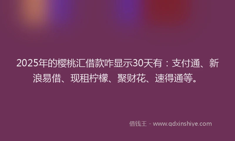2025年的樱桃汇借款咋显示30天有：支付通、新浪易借、现租柠檬、聚财花、速得通等。