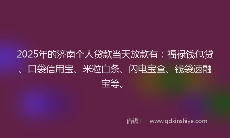 2025年的济南个人贷款当天放款有：福禄钱包贷、口袋信用宝、米粒白条、闪电宝盒、钱袋速融宝等。