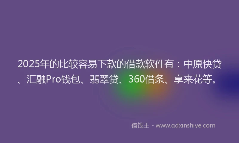 2025年的比较容易下款的借款软件有：中原快贷、汇融Pro钱包、翡翠贷、360借条、享来花等。