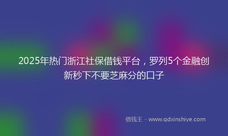 2025年热门浙江社保借钱平台，罗列5个金融创新秒下不要芝麻分的口子