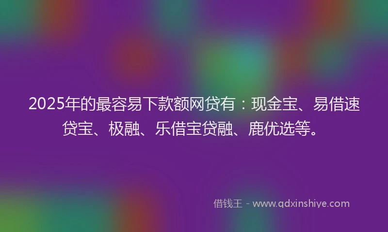 2025年的最容易下款额网贷有：现金宝、易借速贷宝、极融、乐借宝贷融、鹿优选等。