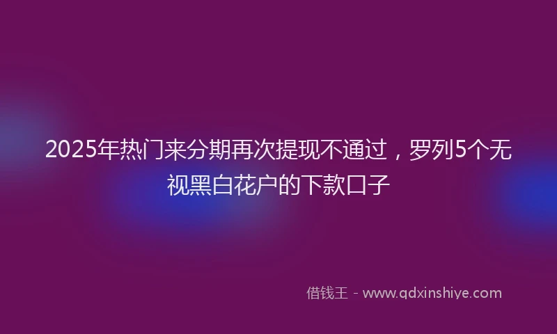 2025年热门来分期再次提现不通过，罗列5个无视黑白花户的下款口子
