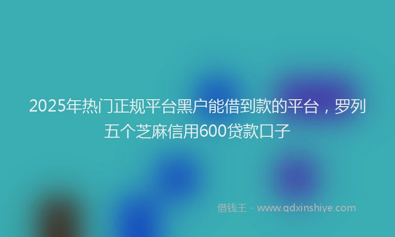 2025年热门正规平台黑户能借到款的平台，罗列五个芝麻信用600贷款口子