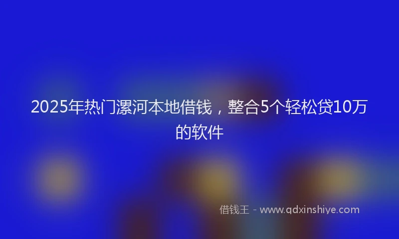 2025年热门漯河本地借钱，整合5个轻松贷10万的软件