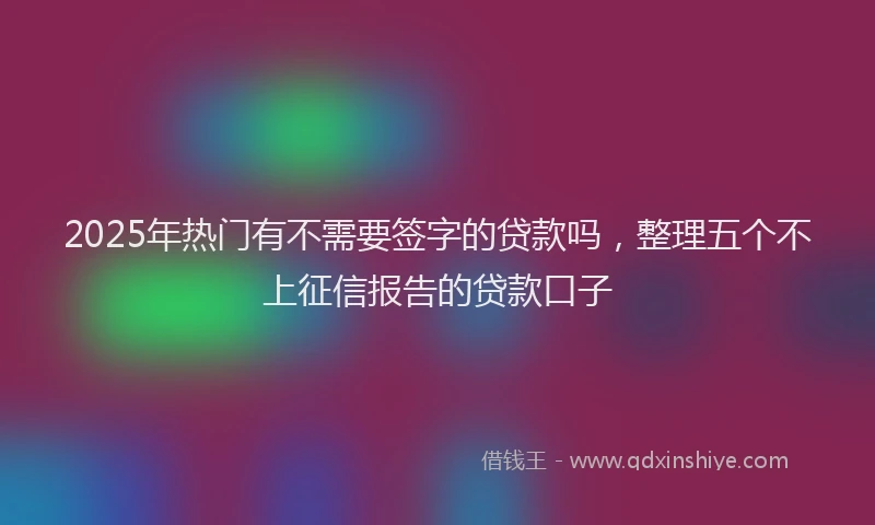 2025年热门有不需要签字的贷款吗，整理五个不上征信报告的贷款口子