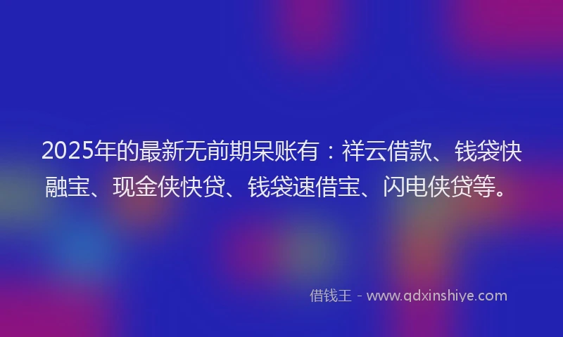 2025年的最新无前期呆账有：祥云借款、钱袋快融宝、现金侠快贷、钱袋速借宝、闪电侠贷等。